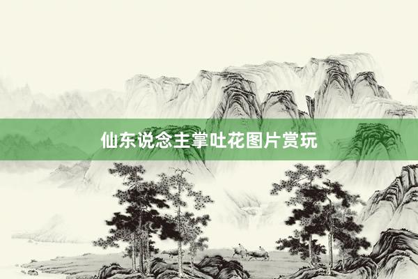 仙东说念主掌吐花图片赏玩
