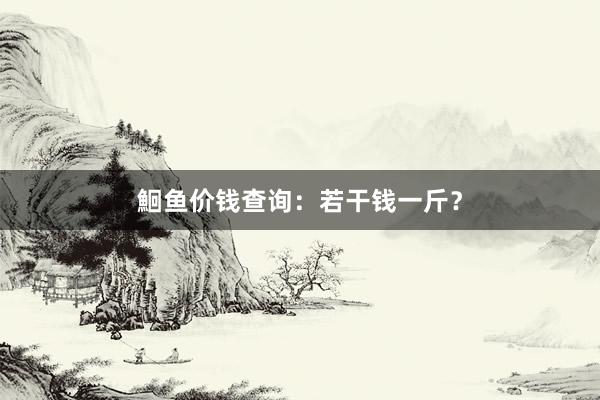 鮰鱼价钱查询:若干钱一斤?